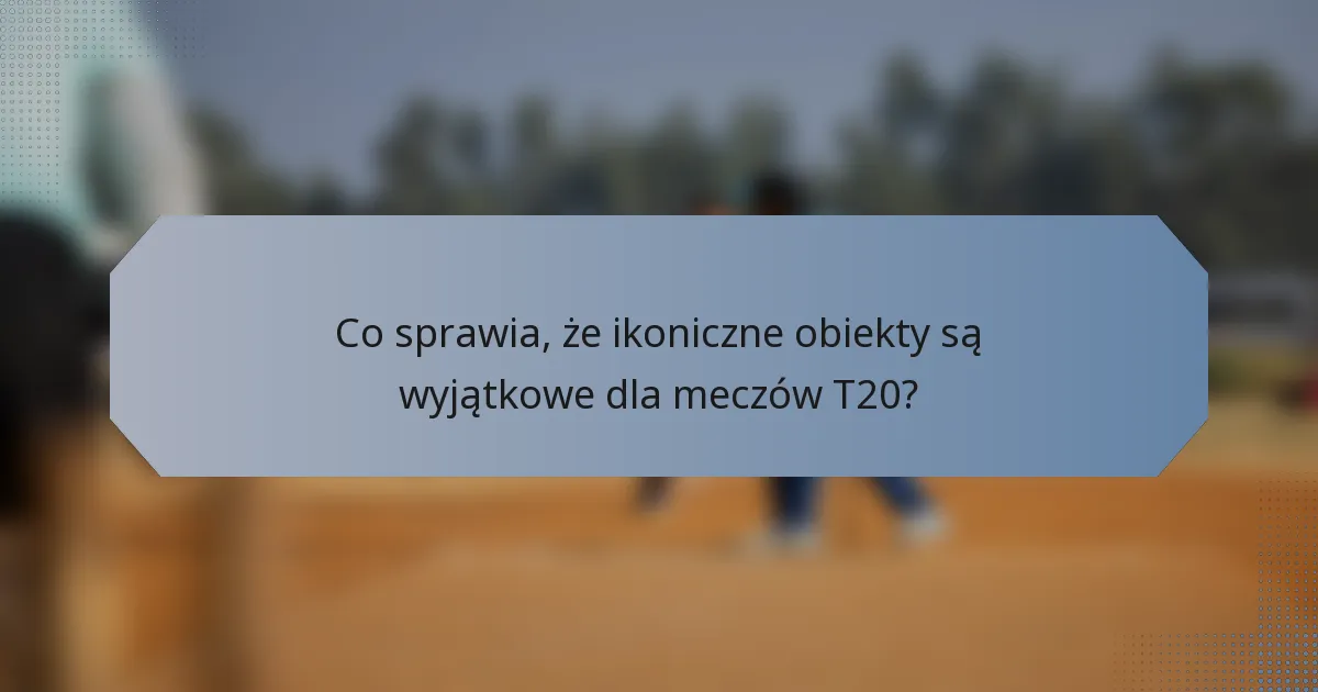 Co sprawia, że ikoniczne obiekty są wyjątkowe dla meczów T20?