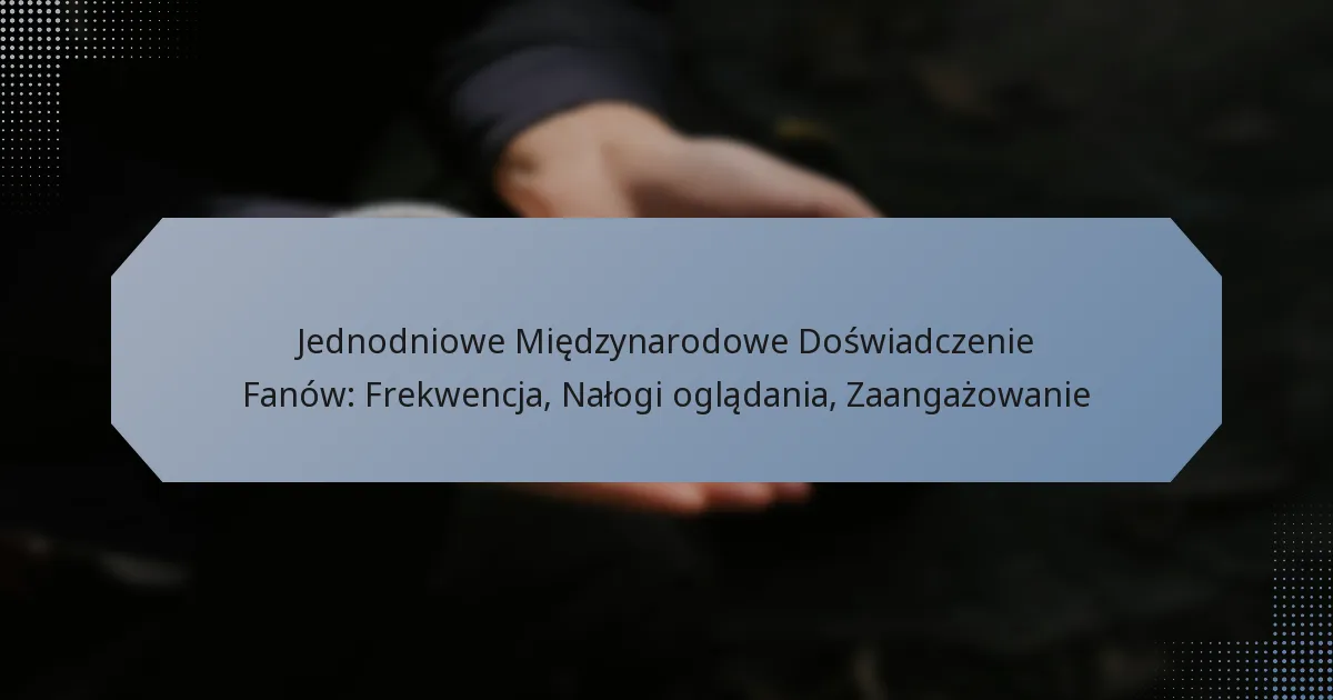 Jednodniowe Międzynarodowe Doświadczenie Fanów: Frekwencja, Nałogi oglądania, Zaangażowanie