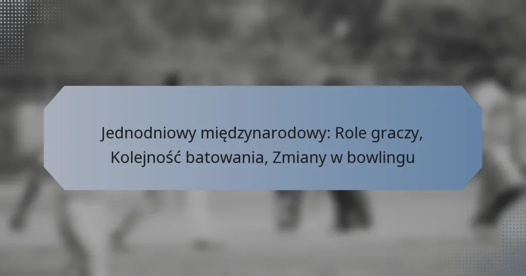 Jednodniowy międzynarodowy: Role graczy, Kolejność batowania, Zmiany w bowlingu