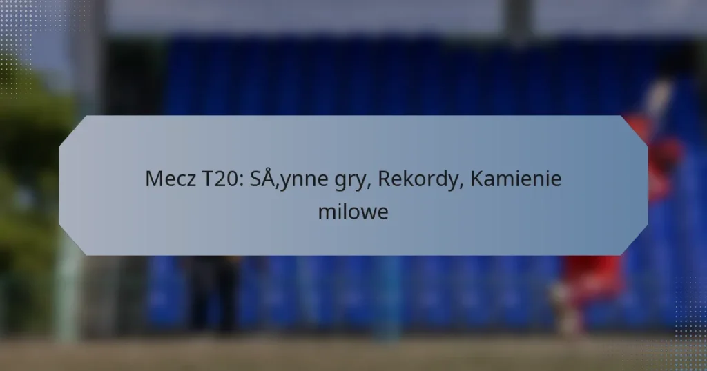 Mecz T20: Słynne gry, Rekordy, Kamienie milowe