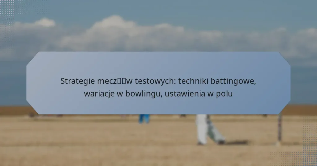 Strategie meczów testowych: techniki battingowe, wariacje w bowlingu, ustawienia w polu