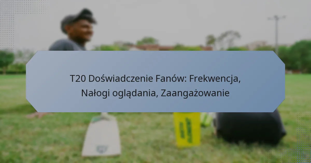 T20 Doświadczenie Fanów: Frekwencja, Nałogi oglądania, Zaangażowanie