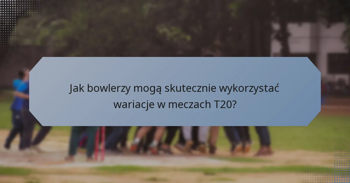 Jak bowlerzy mogą skutecznie wykorzystać wariacje w meczach T20?