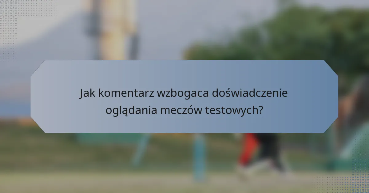 Jak komentarz wzbogaca doświadczenie oglądania meczów testowych?