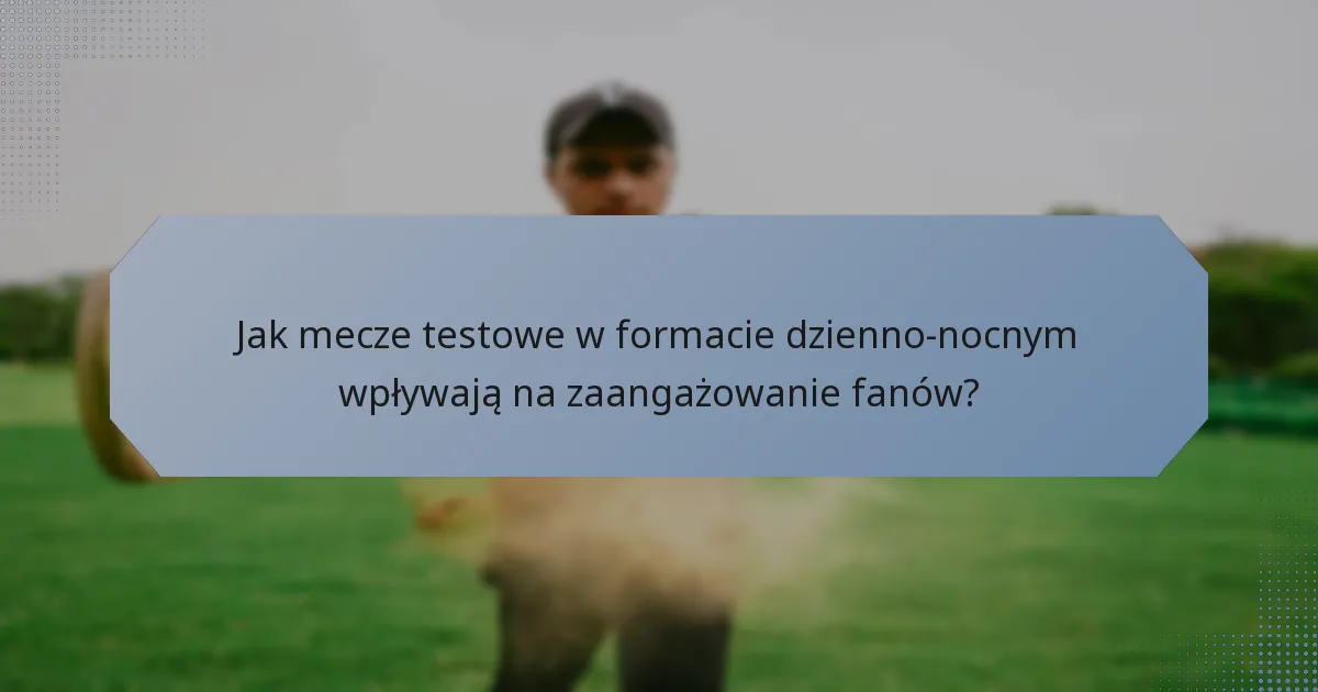 Jak mecze testowe w formacie dzienno-nocnym wpływają na zaangażowanie fanów?