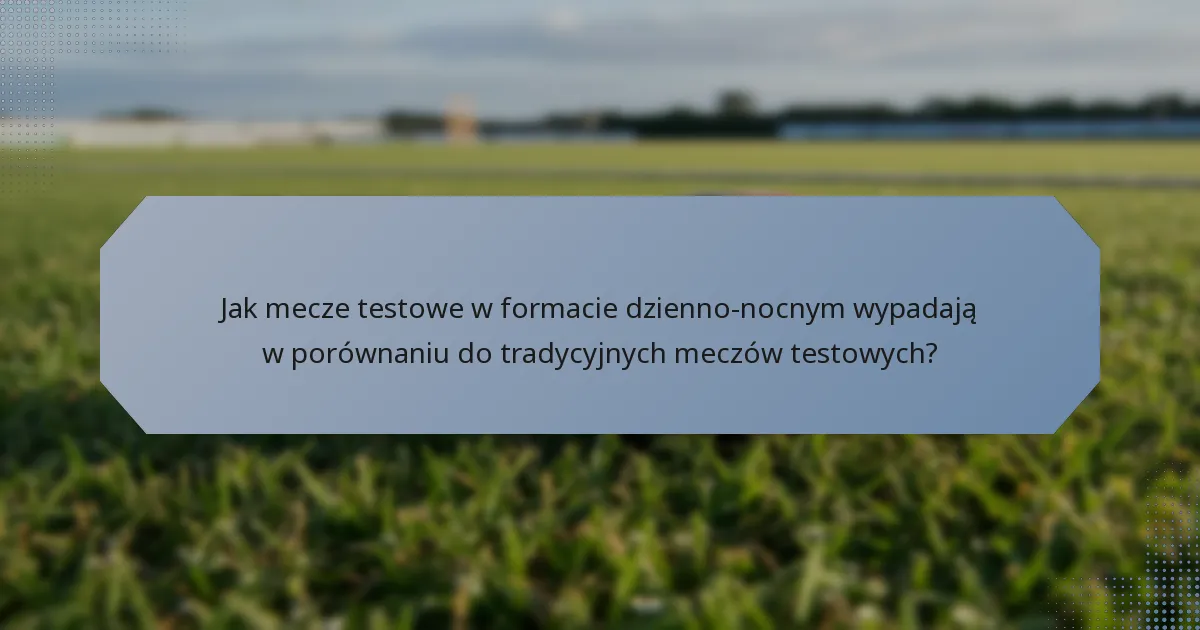 Jak mecze testowe w formacie dzienno-nocnym wypadają w porównaniu do tradycyjnych meczów testowych?