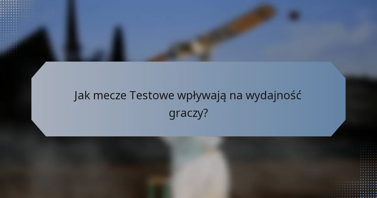 Jak mecze Testowe wpływają na wydajność graczy?