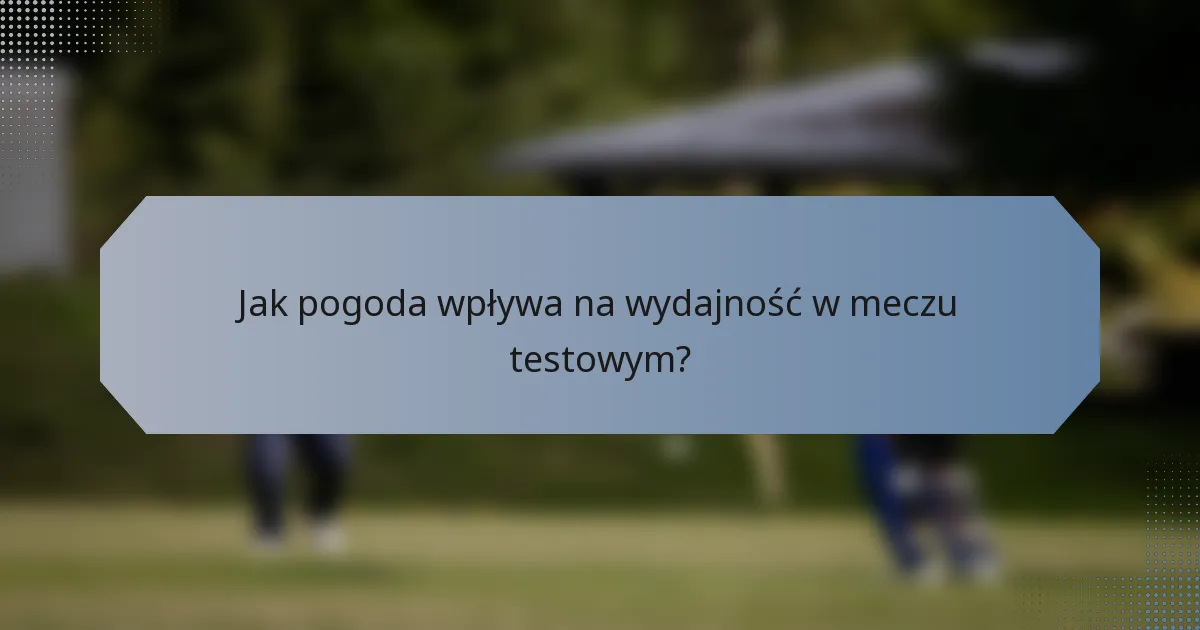 Jak pogoda wpływa na wydajność w meczu testowym?