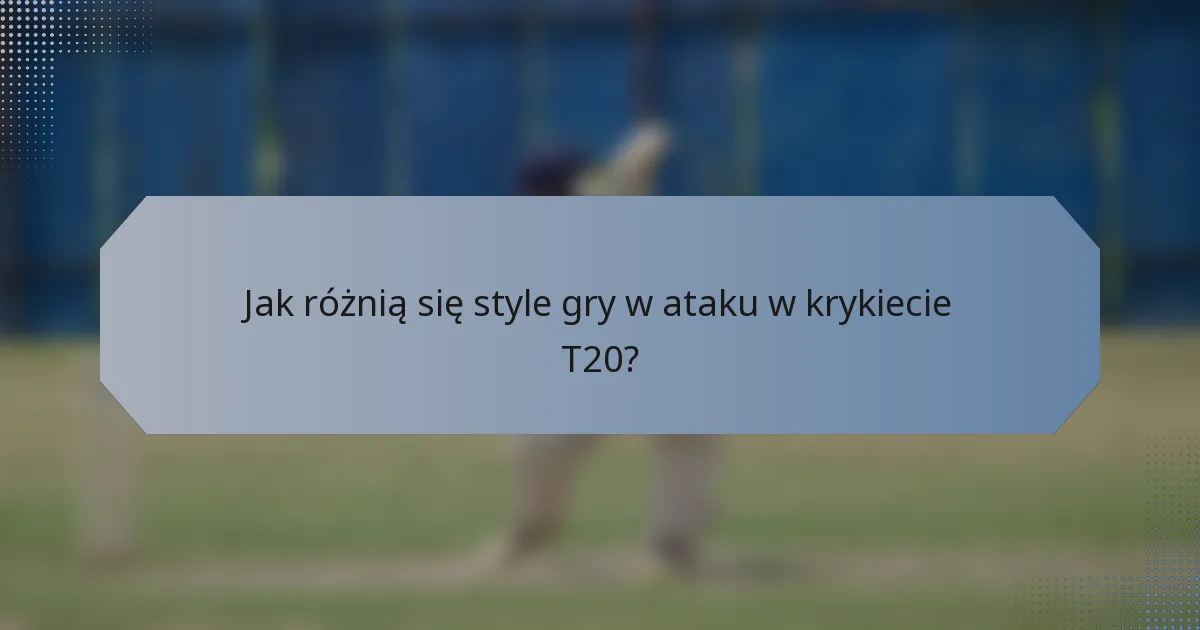 Jak różnią się style gry w ataku w krykiecie T20?