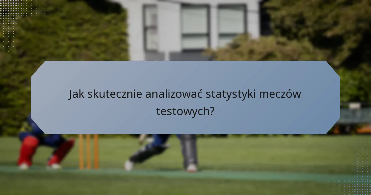 Jak skutecznie analizować statystyki meczów testowych?