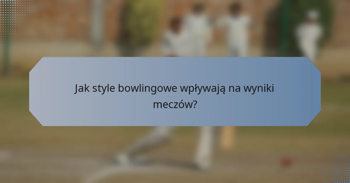 Jak style bowlingowe wpływają na wyniki meczów?