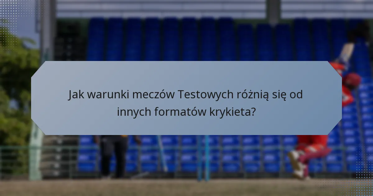 Jak warunki meczów Testowych różnią się od innych formatów krykieta?