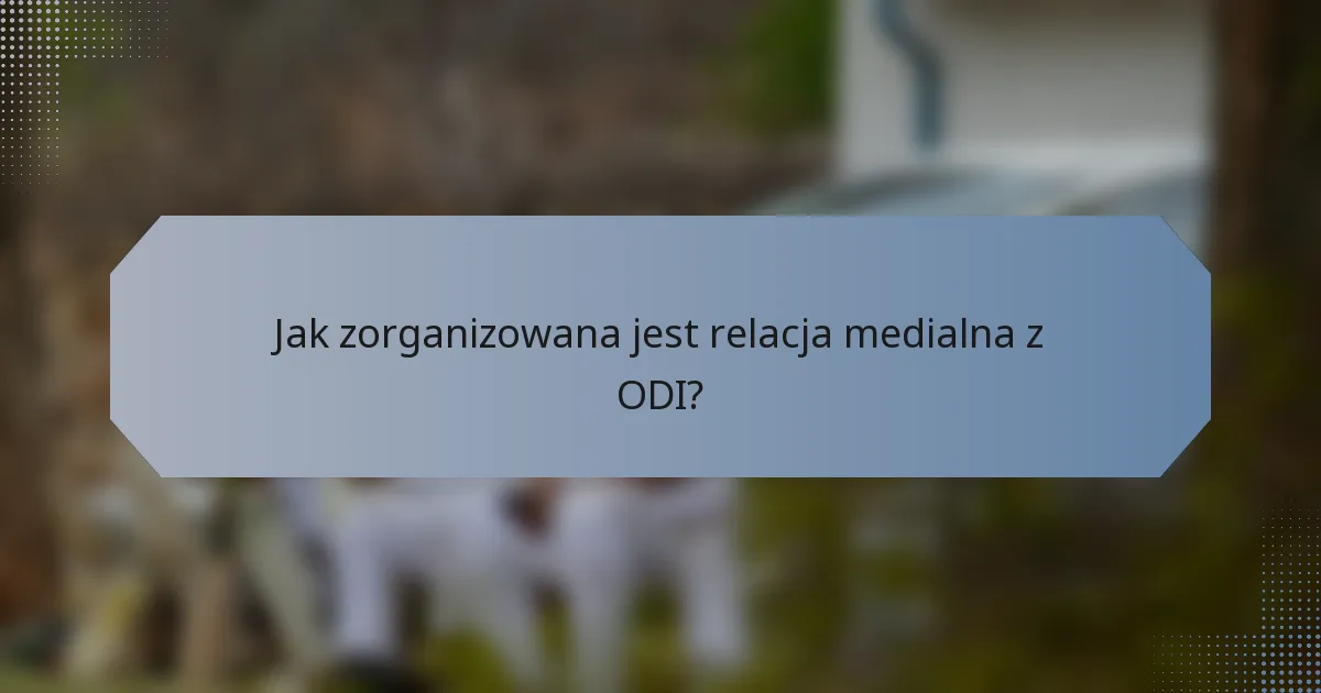 Jak zorganizowana jest relacja medialna z ODI?