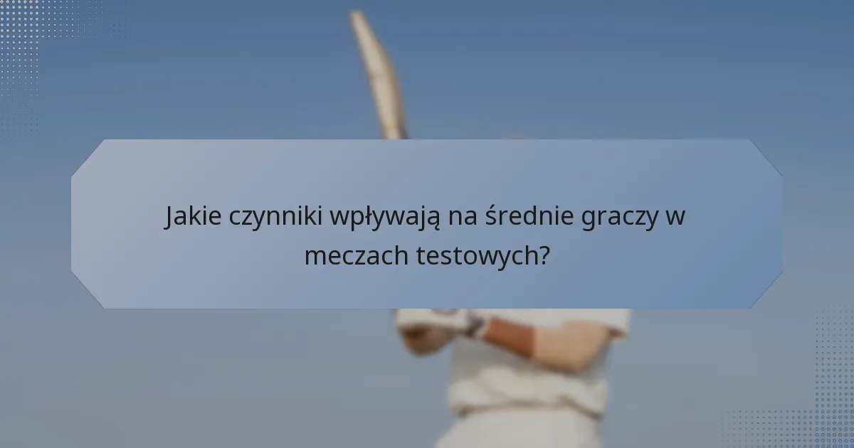 Jakie czynniki wpływają na średnie graczy w meczach testowych?