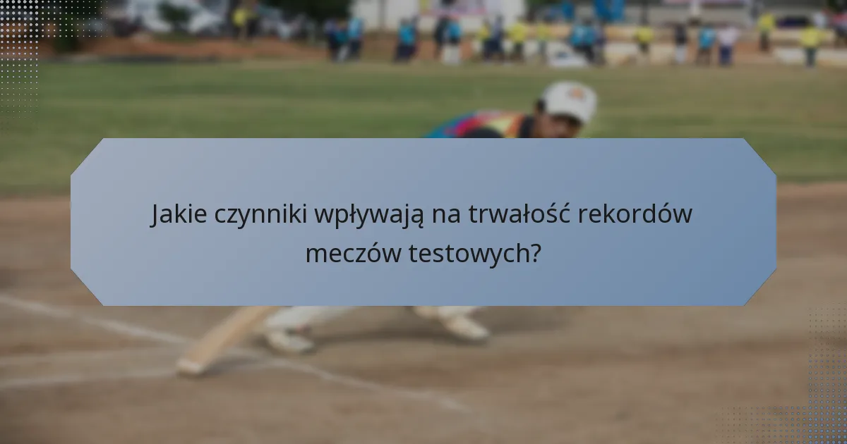 Jakie czynniki wpływają na trwałość rekordów meczów testowych?