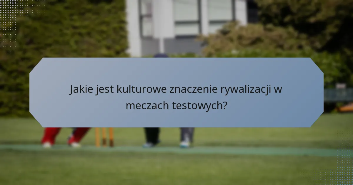 Jakie jest kulturowe znaczenie rywalizacji w meczach testowych?