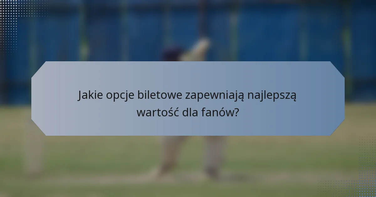 Jakie opcje biletowe zapewniają najlepszą wartość dla fanów?