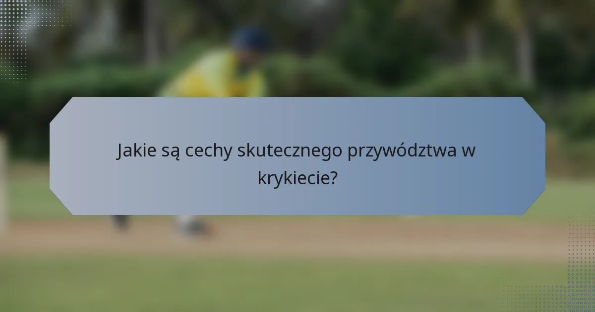 Jakie są cechy skutecznego przywództwa w krykiecie?