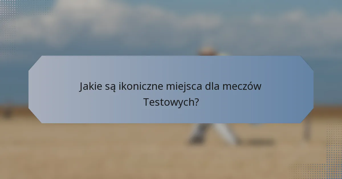 Jakie są ikoniczne miejsca dla meczów Testowych?