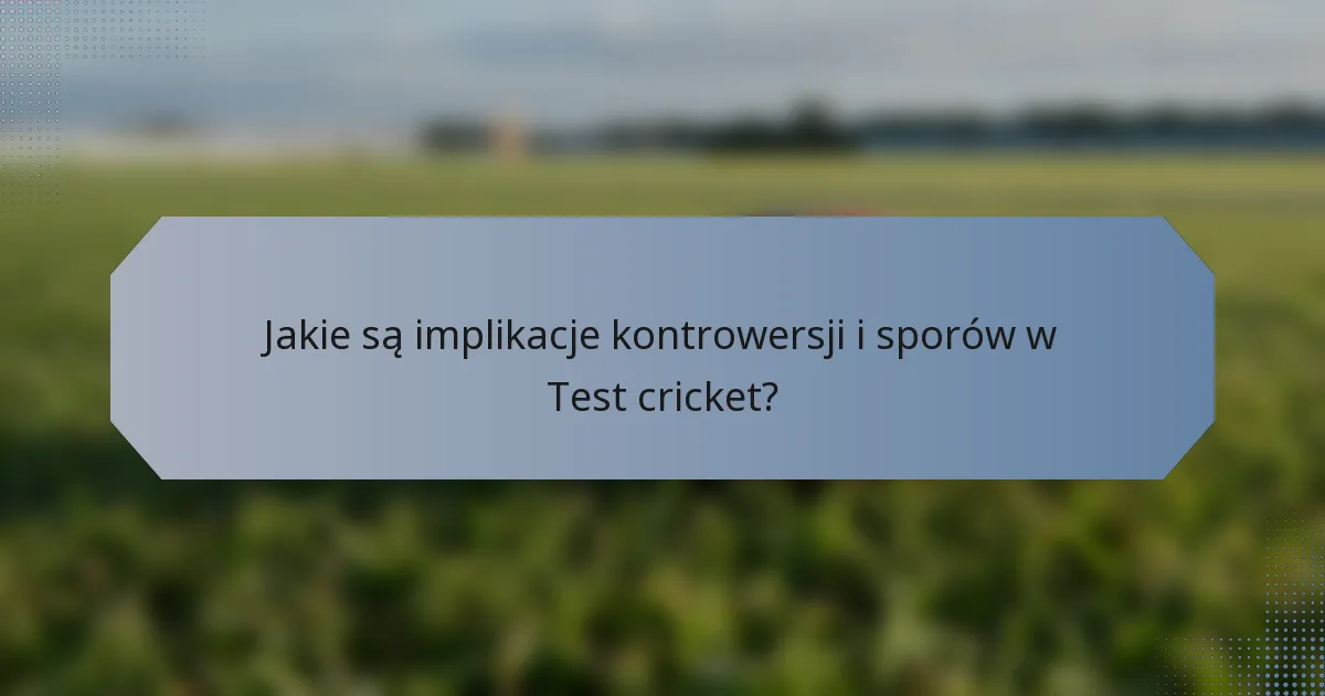 Jakie są implikacje kontrowersji i sporów w Test cricket?