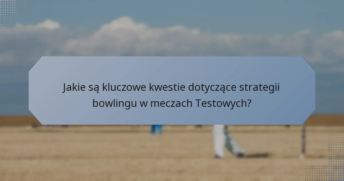 Jakie są kluczowe kwestie dotyczące strategii bowlingu w meczach Testowych?