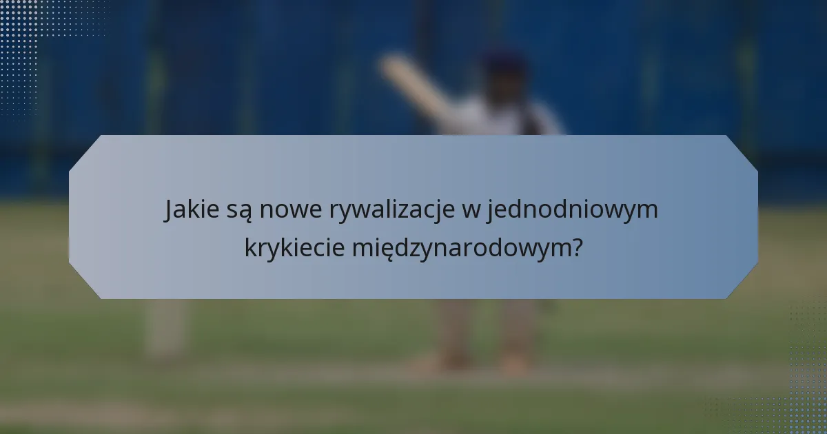Jakie są nowe rywalizacje w jednodniowym krykiecie międzynarodowym?
