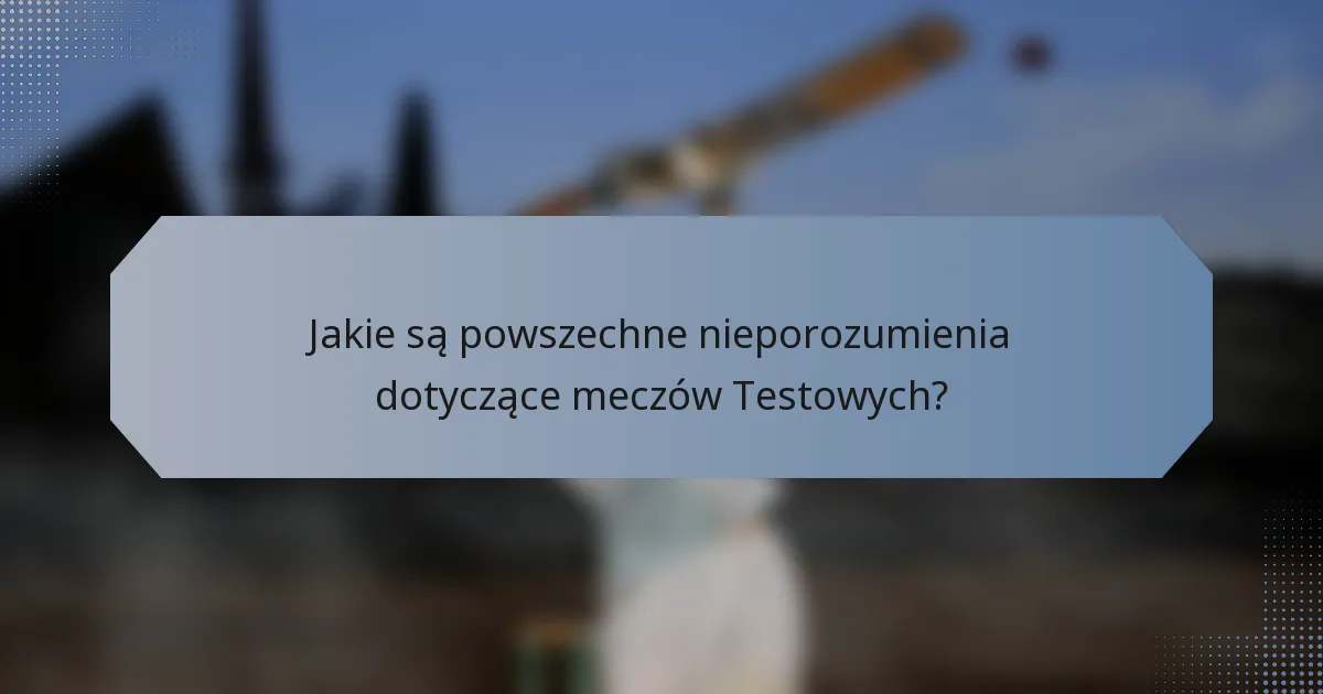 Jakie są powszechne nieporozumienia dotyczące meczów Testowych?