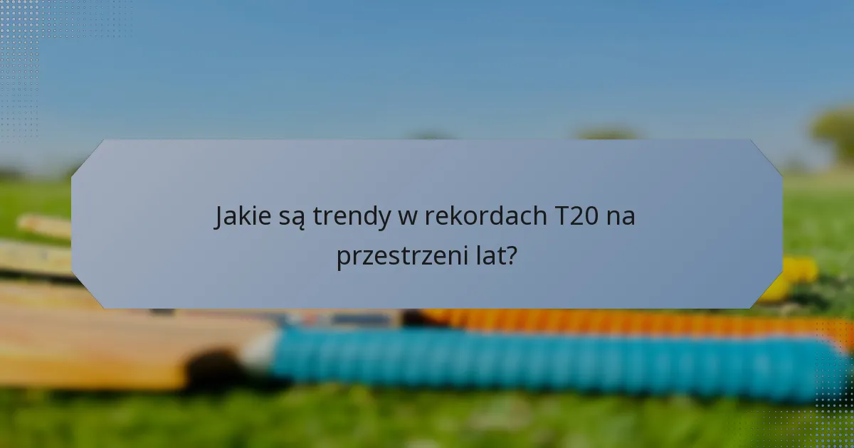 Jakie są trendy w rekordach T20 na przestrzeni lat?