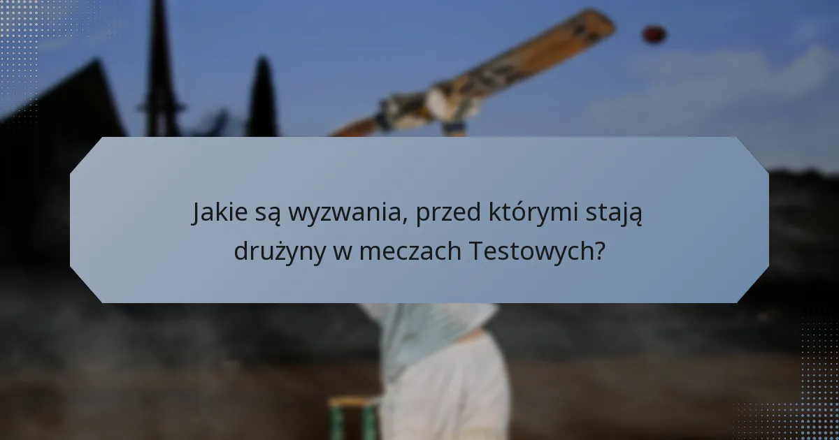 Jakie są wyzwania, przed którymi stają drużyny w meczach Testowych?