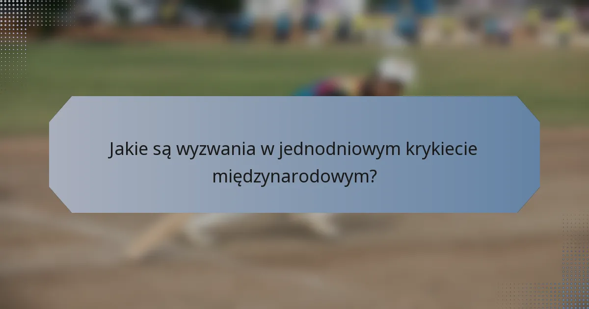 Jakie są wyzwania w jednodniowym krykiecie międzynarodowym?