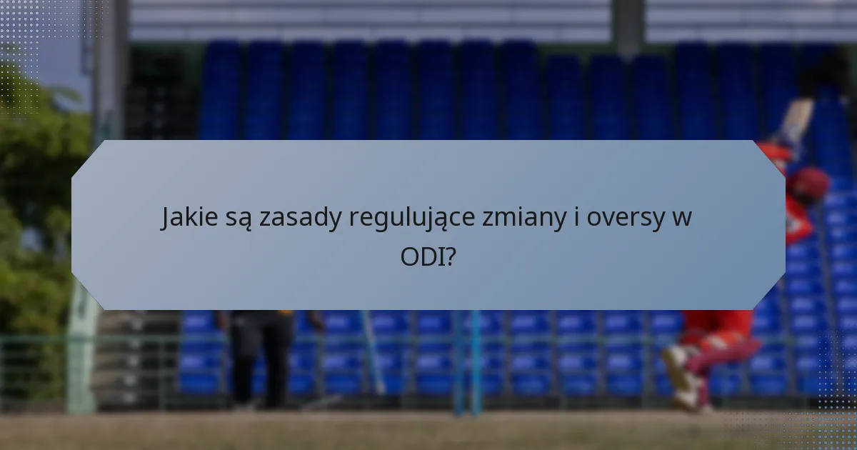 Jakie są zasady regulujące zmiany i oversy w ODI?