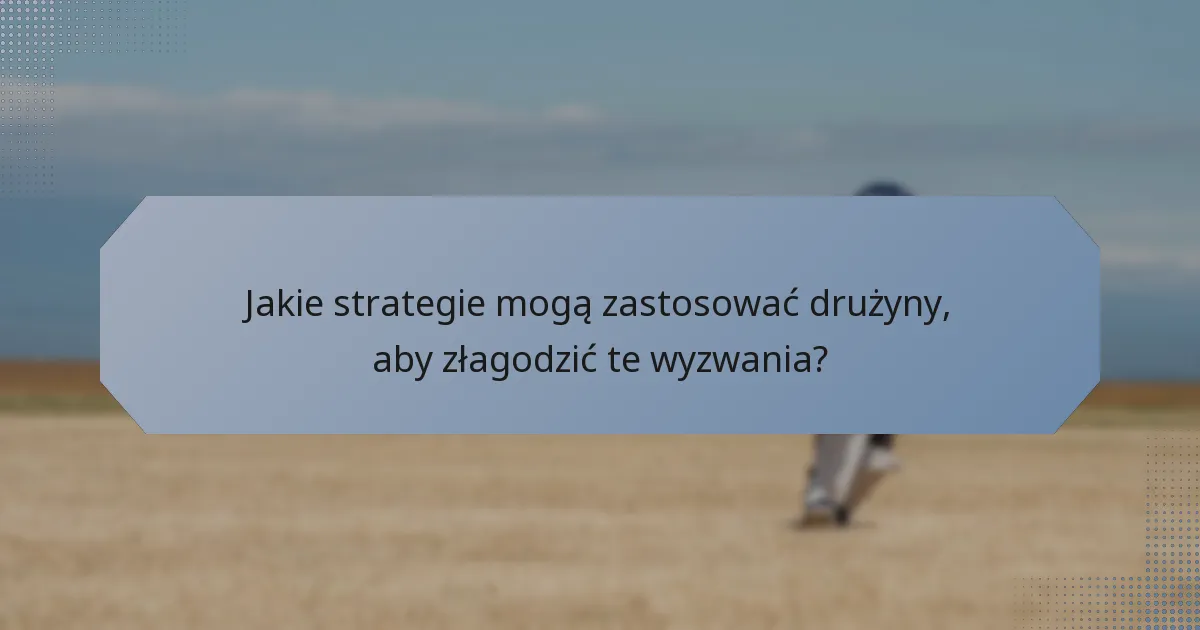 Jakie strategie mogą zastosować drużyny, aby złagodzić te wyzwania?