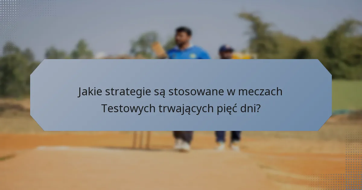 Jakie strategie są stosowane w meczach Testowych trwających pięć dni?
