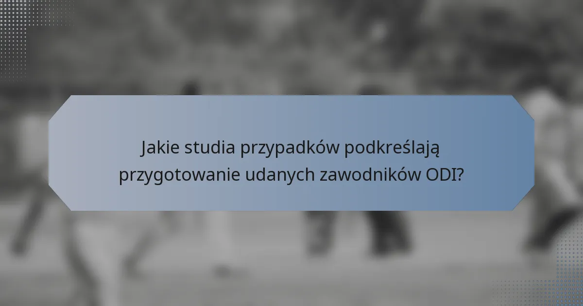 Jakie studia przypadków podkreślają przygotowanie udanych zawodników ODI?
