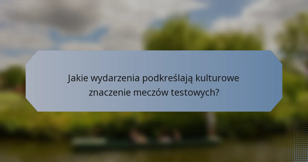Jakie wydarzenia podkreślają kulturowe znaczenie meczów testowych?