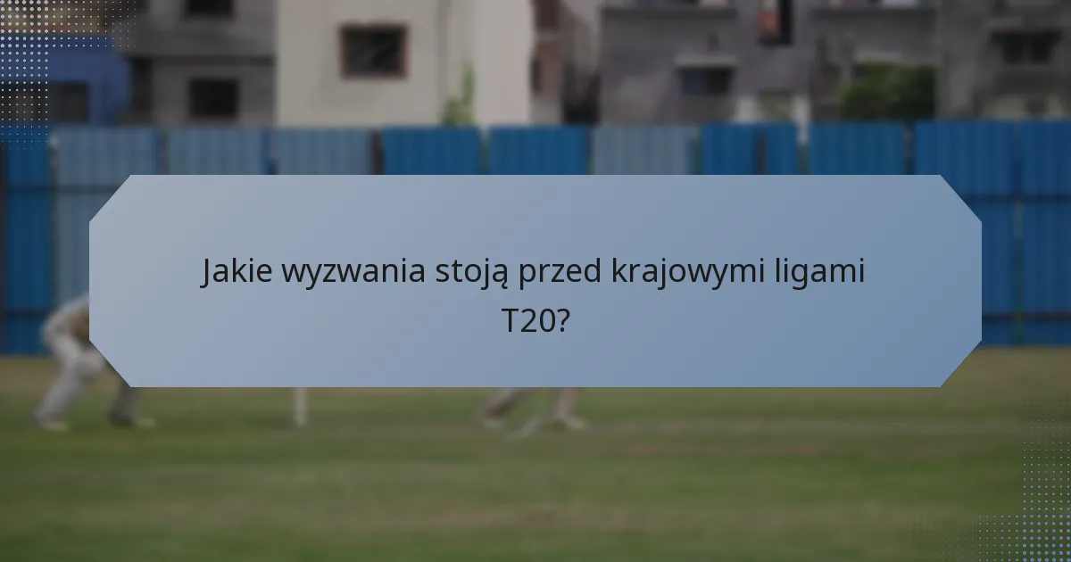 Jakie wyzwania stoją przed krajowymi ligami T20?