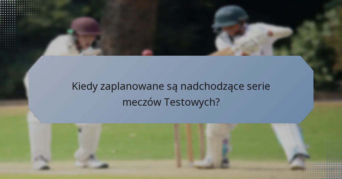Kiedy zaplanowane są nadchodzące serie meczów Testowych?