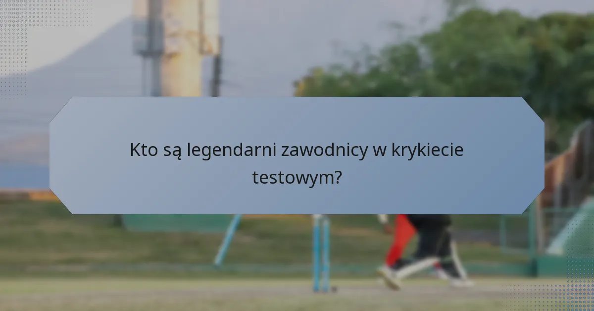 Kto są legendarni zawodnicy w krykiecie testowym?