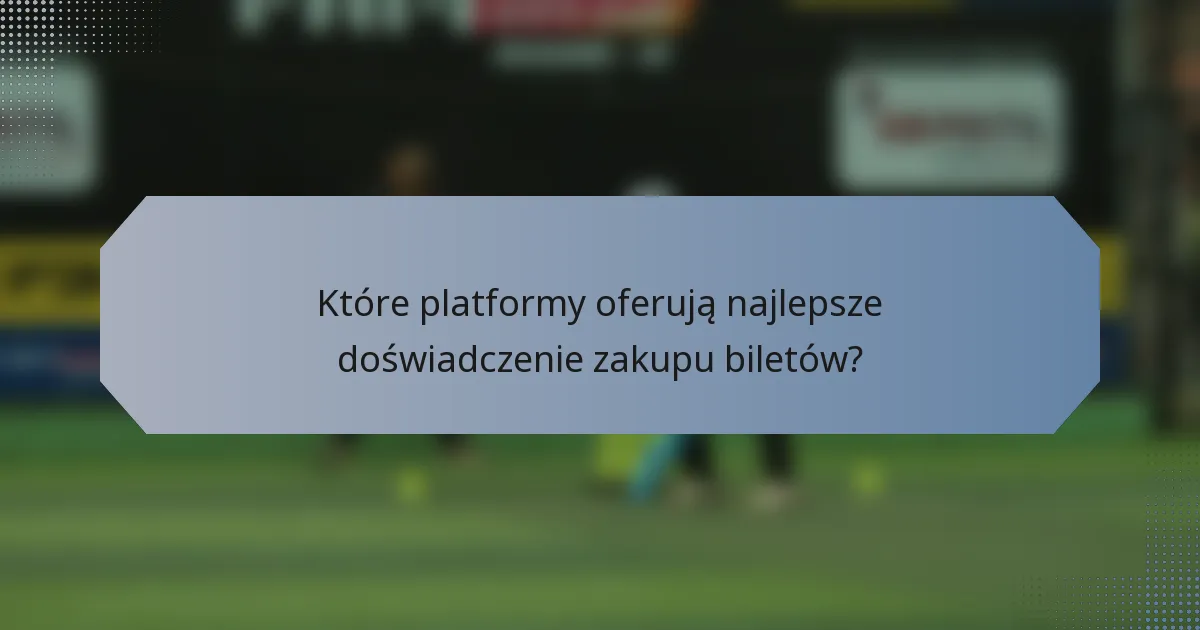 Które platformy oferują najlepsze doświadczenie zakupu biletów?
